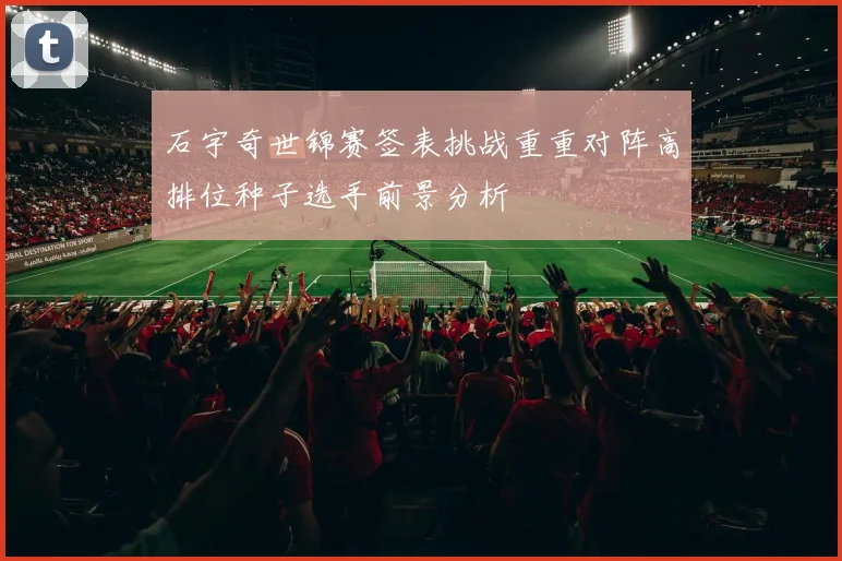 石宇奇世锦赛签表挑战重重对阵高排位种子选手前景分析