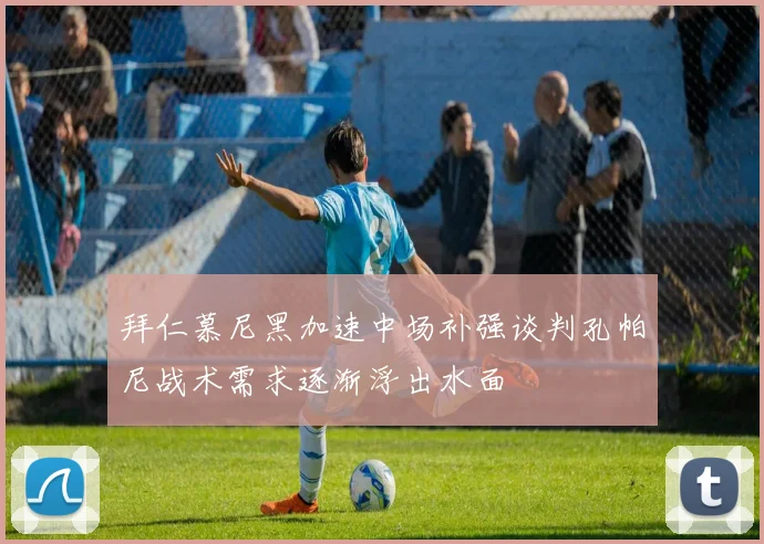 拜仁慕尼黑加速中场补强谈判孔帕尼战术需求逐渐浮出水面
