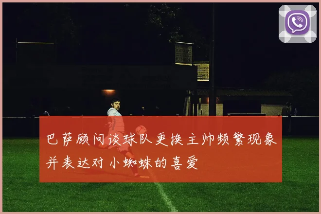巴萨顾问谈球队更换主帅频繁现象并表达对小蜘蛛的喜爱