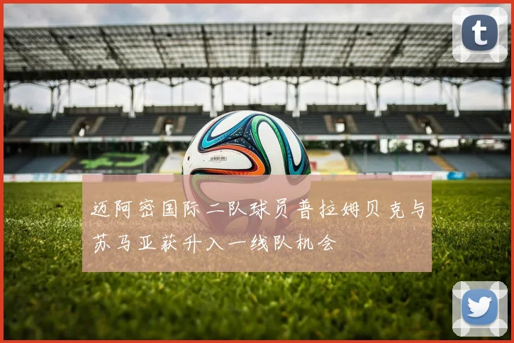 迈阿密国际二队球员普拉姆贝克与苏马亚获升入一线队机会