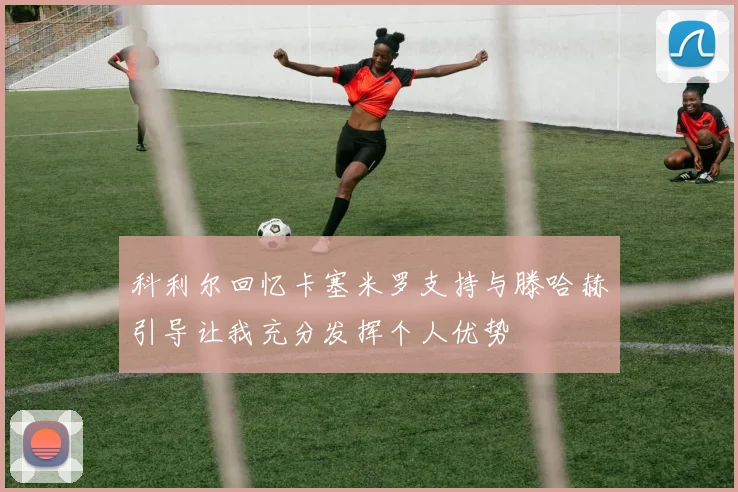 科利尔回忆卡塞米罗支持与滕哈赫引导让我充分发挥个人优势