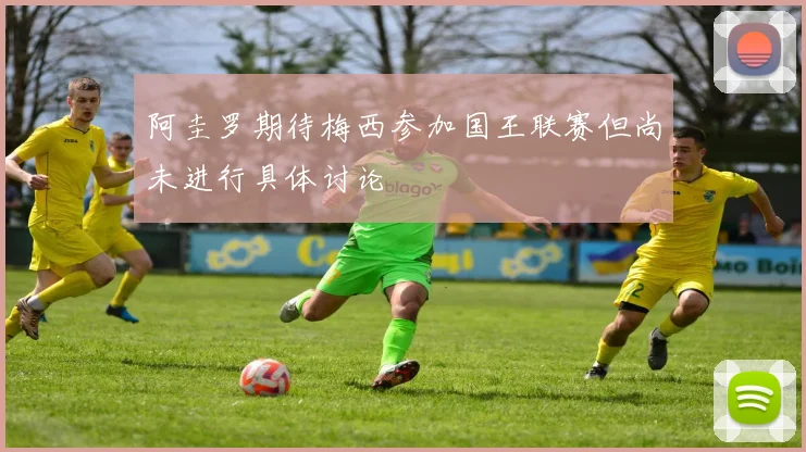 阿圭罗期待梅西参加国王联赛但尚未进行具体讨论
