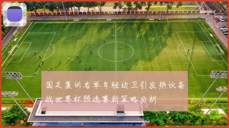 国足集训名单年轻边卫引发热议备战世界杯预选赛新策略分析