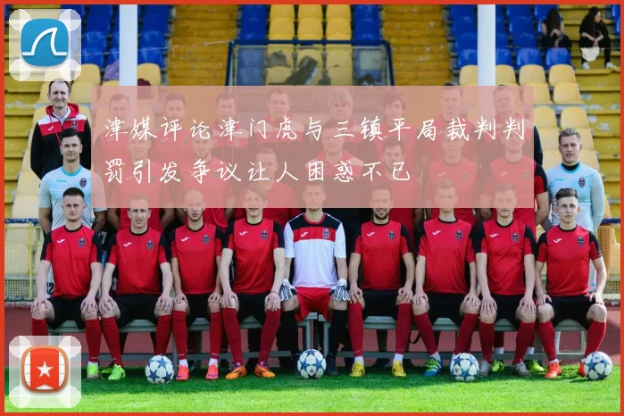 津媒评论津门虎与三镇平局裁判判罚引发争议让人困惑不已
