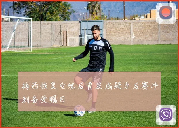 梅西恢复合练后首发成疑季后赛冲刺备受瞩目