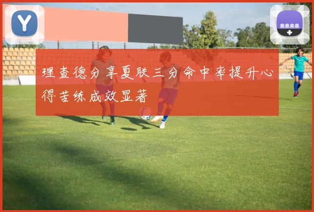 理查德分享夏联三分命中率提升心得苦练成效显著