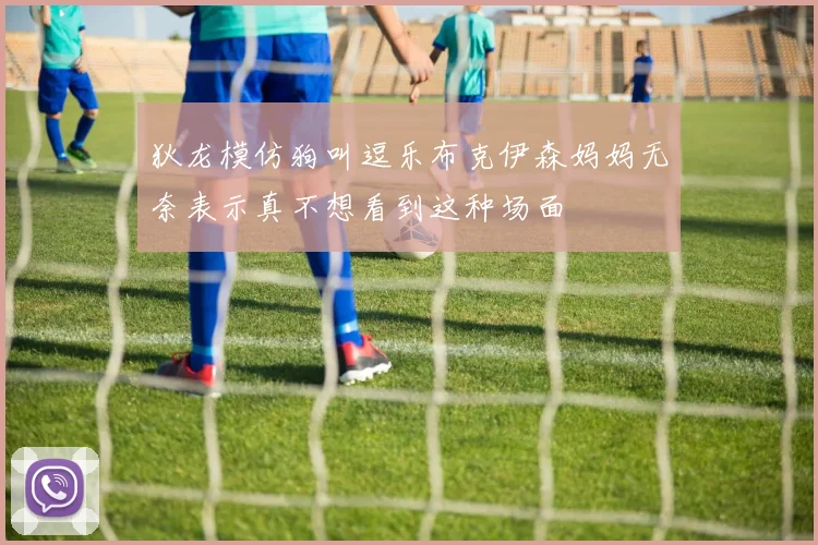 狄龙模仿狗叫逗乐布克伊森妈妈无奈表示真不想看到这种场面