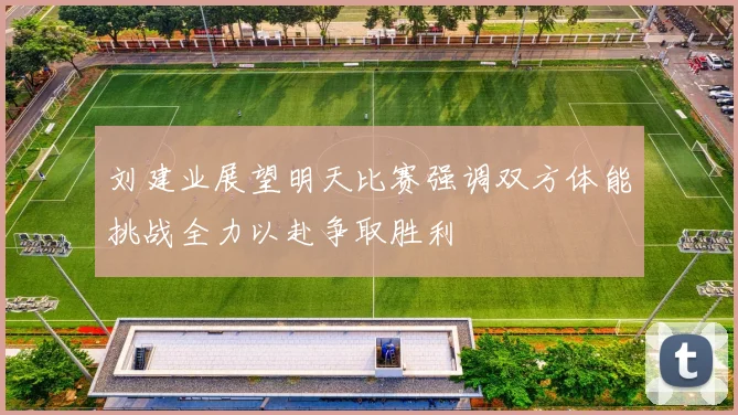 刘建业展望明天比赛强调双方体能挑战全力以赴争取胜利