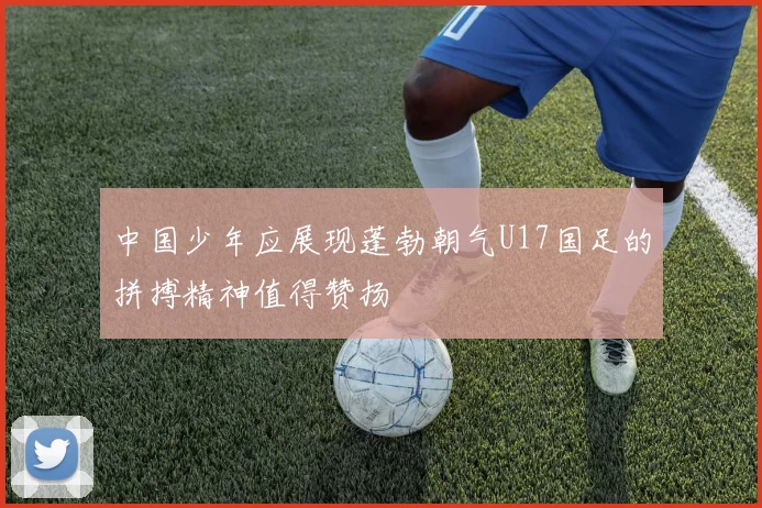 中国少年应展现蓬勃朝气U17国足的拼搏精神值得赞扬