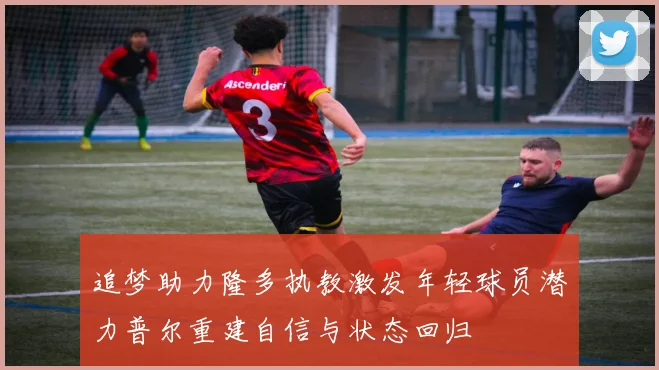 追梦助力隆多执教激发年轻球员潜力普尔重建自信与状态回归
