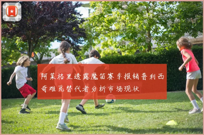 阿莱格里透露魔笛赛季报销普利西奇难觅替代者分析市场现状