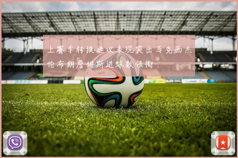上赛季转换进攻表现突出马克西杰伦布朗詹姆斯进球数领衔