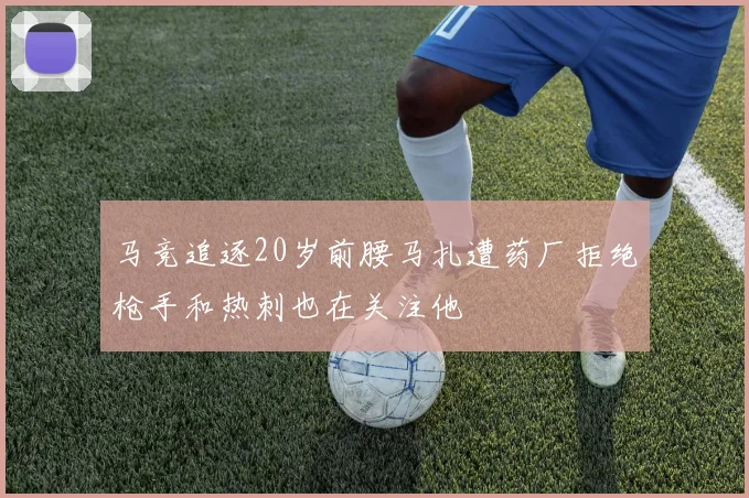 马竞追逐20岁前腰马扎遭药厂拒绝枪手和热刺也在关注他