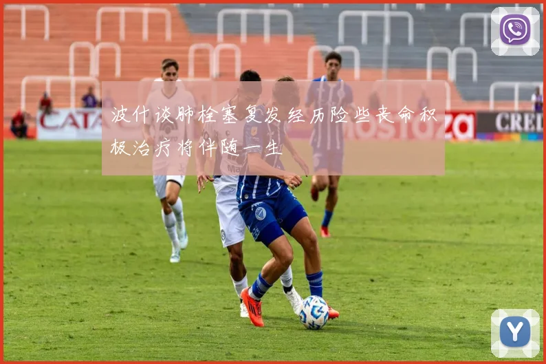 波什谈肺栓塞复发经历险些丧命积极治疗将伴随一生