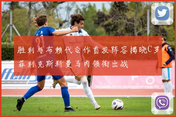胜利与布赖代合作首发阵容揭晓C罗菲利克斯科曼马内领衔出战