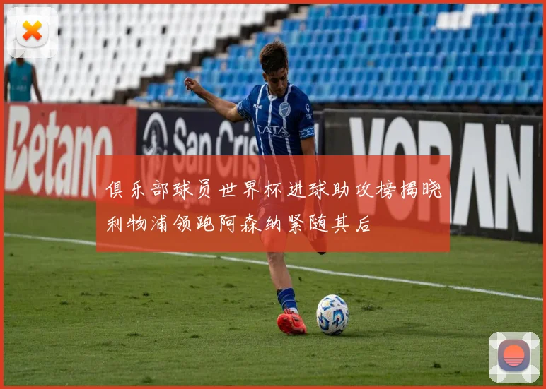 俱乐部球员世界杯进球助攻榜揭晓利物浦领跑阿森纳紧随其后