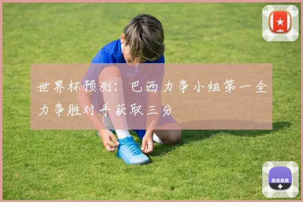 世界杯预测：巴西力争小组第一全力争胜对手获取三分