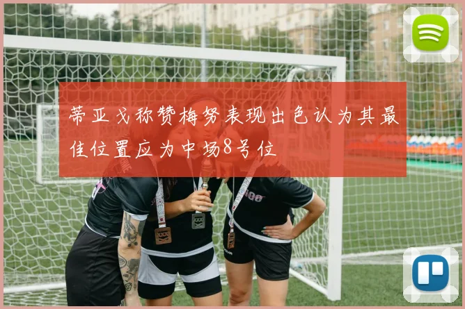 蒂亚戈称赞梅努表现出色认为其最佳位置应为中场8号位