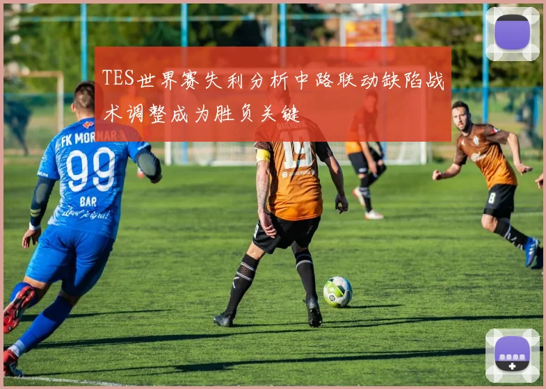 TES世界赛失利分析中路联动缺陷战术调整成为胜负关键