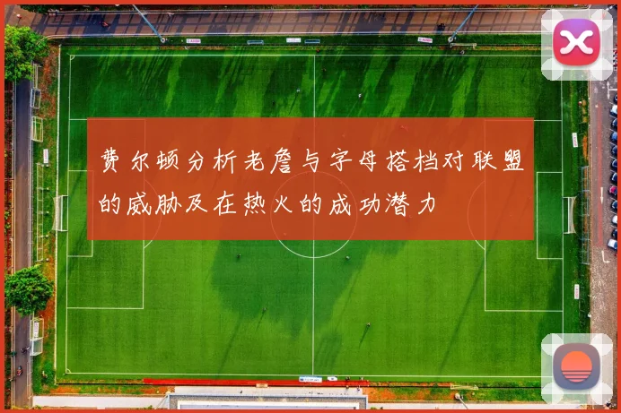 费尔顿分析老詹与字母搭档对联盟的威胁及在热火的成功潜力