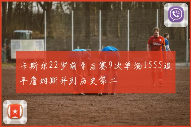卡斯尔22岁前季后赛9次单场1555追平詹姆斯并列历史第二